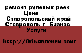 ремонт рулевых реек › Цена ­ 100 - Ставропольский край, Ставрополь г. Бизнес » Услуги   